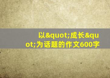 以"成长"为话题的作文600字